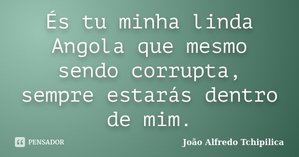 És tu minha linda Angola que mesmo sendo corrupta, sempre estarás dentro de mim.... Frase de João Alfredo Tchipilica.