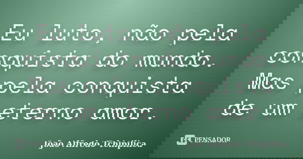 Eu luto, não pela conquista do mundo. Mas pela conquista de um eterno amor.... Frase de João Alfredo Tchipilica.