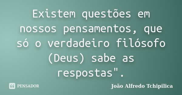 Existem questões em nossos pensamentos, que só o verdadeiro filósofo (Deus) sabe as respostas".... Frase de João Alfredo Tchipilica.