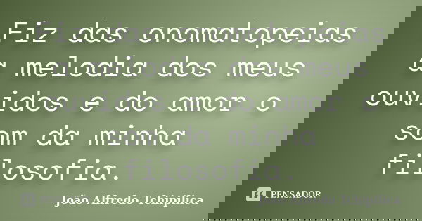 Fiz das onomatopeias a melodia dos meus ouvidos e do amor o som da minha filosofia.... Frase de João Alfredo Tchipilica.