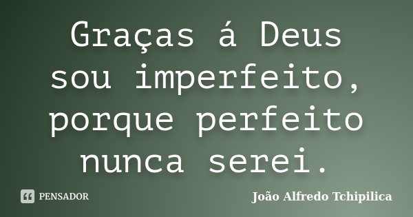 Graças á Deus sou imperfeito, porque perfeito nunca serei.... Frase de João Alfredo Tchipilica.