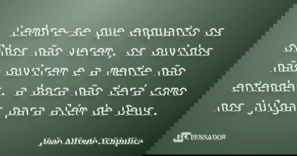 Lembre-se que enquanto os olhos não verem, os ouvidos não ouvirem e a mente não entender, a boca não terá como nos julgar para além de Deus.... Frase de João Alfredo Tchipilica.