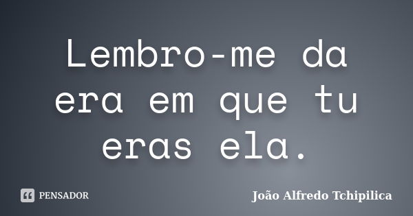 Lembro-me da era em que tu eras ela.... Frase de João Alfredo Tchipilica.