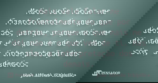 Mais vale falar-me frontalmente do que por detrás, porque o que mais me dói não é o que vem de ti. Mas sim, a interpretação dos demais.... Frase de João Alfredo Tchipilica.