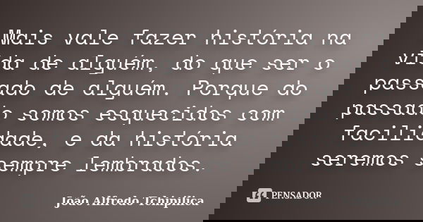 Mais vale fazer história na vida de alguém, do que ser o passado de alguém. Porque do passado somos esquecidos com facilidade, e da história seremos sempre lemb... Frase de João Alfredo Tchipilica.