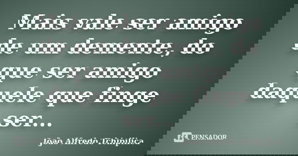 Mais vale ser amigo de um demente, do que ser amigo daquele que finge ser...... Frase de João Alfredo Tchipilica.