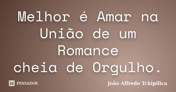 Melhor é Amar na União de um Romance cheia de Orgulho.... Frase de João Alfredo Tchipilica.