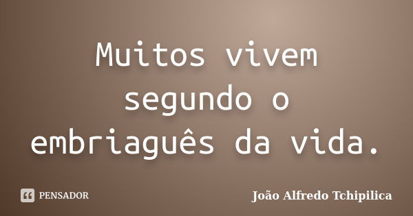 Muitos vivem segundo o embriaguês da vida.... Frase de João Alfredo Tchipilica.