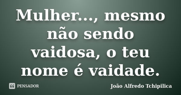 Mulher..., mesmo não sendo vaidosa, o teu nome é vaidade.... Frase de João Alfredo Tchipilica.