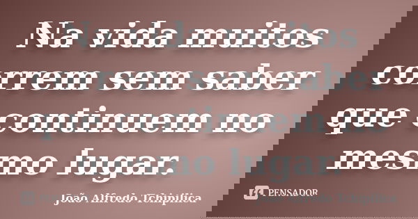 Na vida muitos correm sem saber que continuem no mesmo lugar.... Frase de João Alfredo Tchipilica.