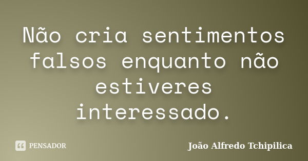 Não cria sentimentos falsos enquanto não estiveres interessado.... Frase de João Alfredo Tchipilica.