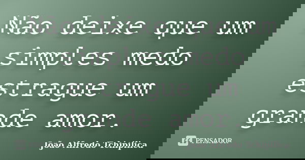 Não deixe que um simples medo estrague um grande amor.... Frase de João Alfredo Tchipilica.