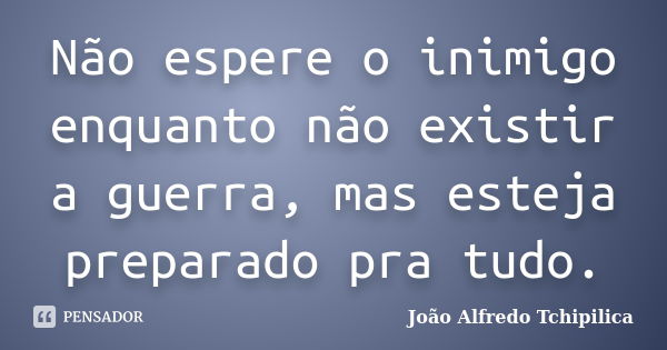 Não espere o inimigo enquanto não existir a guerra, mas esteja preparado pra tudo.... Frase de João Alfredo Tchipilica.