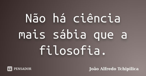 Não há ciência mais sábia que a filosofia.... Frase de João Alfredo Tchipilica.
