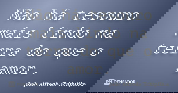 Não há tesouro mais lindo na terra do que o amor.... Frase de João Alfredo Tchipilica.