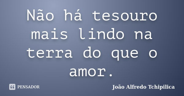 Não há tesouro mais lindo na terra do que o amor.... Frase de João Alfredo Tchipilica.