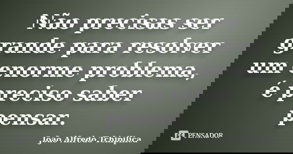 Não precisas ser grande para resolver um enorme problema, é preciso saber pensar.... Frase de João Alfredo Tchipilica.