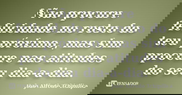 Não procure felicidade no rosto do teu próximo, mas sim procure nas atitudes do seu dia-a-dia.... Frase de João Alfredo Tchipilica.