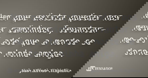 Nem que exista quedas nos meus caminhos, levantar-me-ei até que a morte se torne minha amiga.... Frase de João Alfredo Tchipilica.