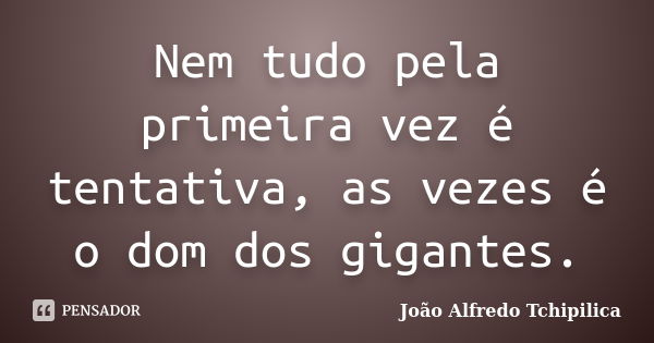 Nem tudo pela primeira vez é tentativa, as vezes é o dom dos gigantes.... Frase de João Alfredo Tchipilica.