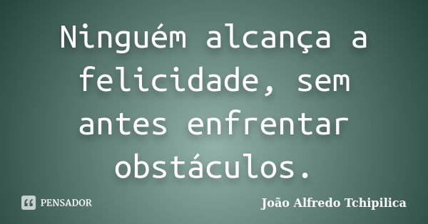 Ninguém alcança a felicidade, sem antes enfrentar obstáculos.... Frase de João Alfredo Tchipilica.