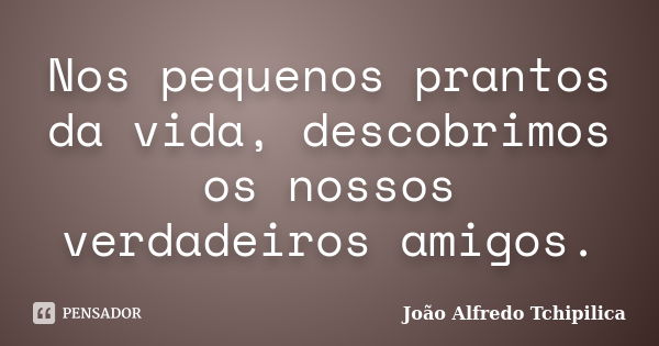 Nos pequenos prantos da vida, descobrimos os nossos verdadeiros amigos.... Frase de João Alfredo Tchipilica.