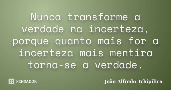 Nunca transforme a verdade na incerteza, porque quanto mais for a incerteza mais mentira torna-se a verdade.... Frase de João Alfredo Tchipilica.