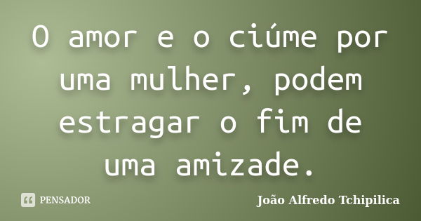 O amor e o ciúme por uma mulher, podem estragar o fim de uma amizade.... Frase de João Alfredo Tchipilica.