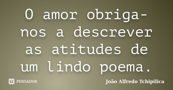 O amor obriga-nos a descrever as atitudes de um lindo poema.... Frase de João Alfredo Tchipilica.