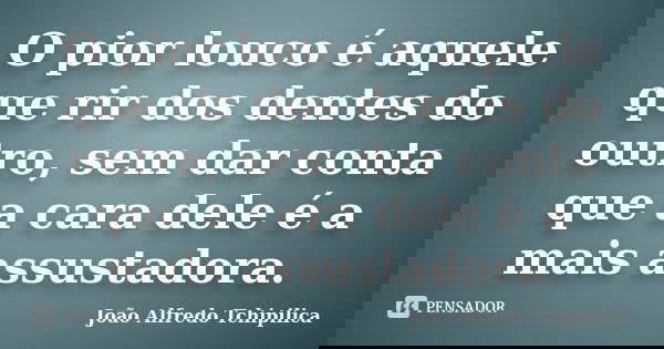 O pior louco é aquele que rir dos dentes do outro, sem dar conta que a cara dele é a mais assustadora.... Frase de João Alfredo Tchipilica.