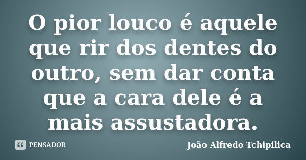 O pior louco é aquele que rir dos dentes do outro, sem dar conta que a cara dele é a mais assustadora.... Frase de João Alfredo Tchipilica.