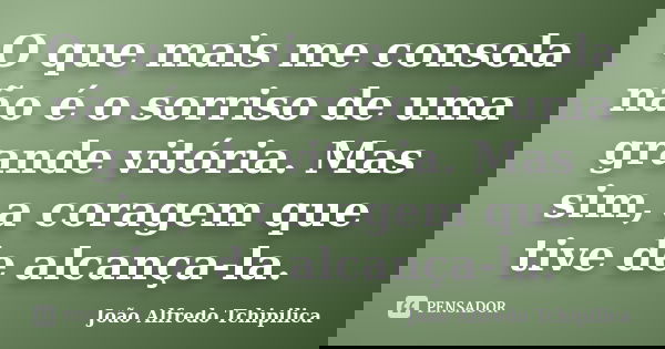 O que mais me consola não é o sorriso de uma grande vitória. Mas sim, a coragem que tive de alcança-la.... Frase de João Alfredo Tchipilica.