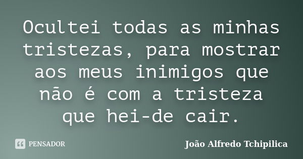 Ocultei todas as minhas tristezas, para mostrar aos meus inimigos que não é com a tristeza que hei-de cair.... Frase de João Alfredo Tchipilica.