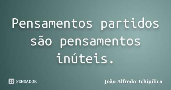 Pensamentos partidos são pensamentos inúteis.... Frase de João Alfredo Tchipilica.