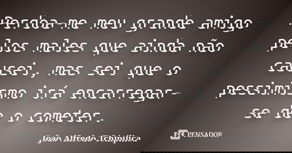 Perdoa-me meu grande amigo pelos males que ainda não causei, mas sei que o pessimismo irá encarregar-se de o cometer.... Frase de João Alfredo Tchipilica.