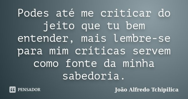 Podes até me criticar do jeito que tu bem entender, mais lembre-se para mim críticas servem como fonte da minha sabedoria.... Frase de João Alfredo Tchipilica.