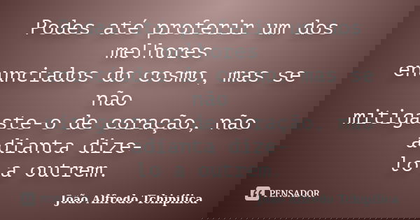 Podes até proferir um dos melhores enunciados do cosmo, mas se não mitigaste-o de coração, não adianta dize- lo a outrem.... Frase de João Alfredo Tchipilica.