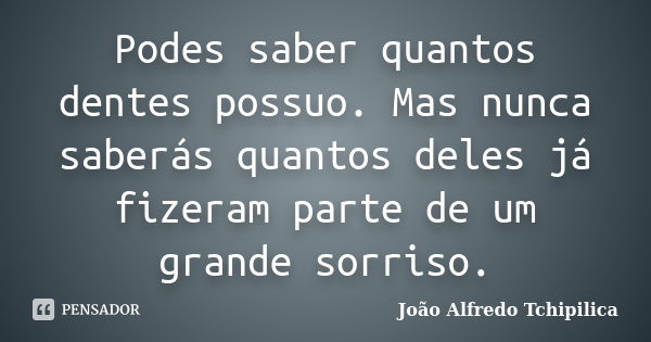 Podes saber quantos dentes possuo. Mas nunca saberás quantos deles já fizeram parte de um grande sorriso.... Frase de João Alfredo Tchipilica.