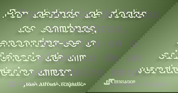 Por detrás de todas as sombras, encontra-se o silêncio de um verdadeiro amor.... Frase de João Alfredo Tchipilica.
