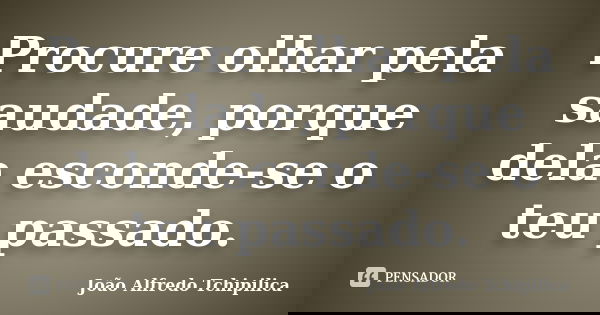 Procure olhar pela saudade, porque dela esconde-se o teu passado.... Frase de João Alfredo Tchipilica.