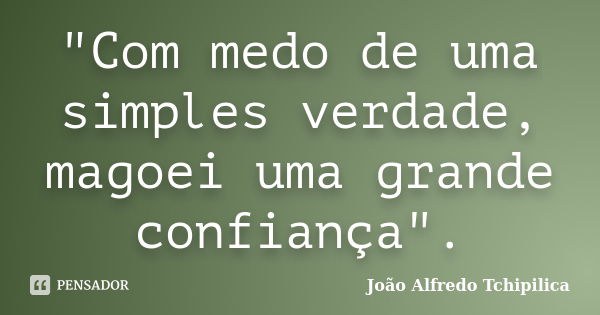 "Com medo de uma simples verdade, magoei uma grande confiança".... Frase de João Alfredo Tchipilica.