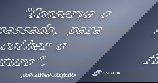 "Conserva o passado, para colher o futuro".... Frase de João Alfredo Tchipilica.
