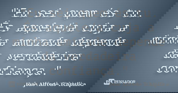 "Eu sei quem és tu. És aquele/a cuja a minha amizade depende da verdadeira confiança."... Frase de João Alfredo Tchipilica.