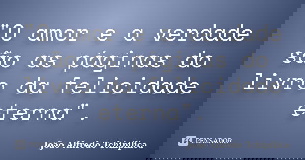 "O amor e a verdade são as páginas do livro da felicidade eterna".... Frase de João Alfredo Tchipilica.
