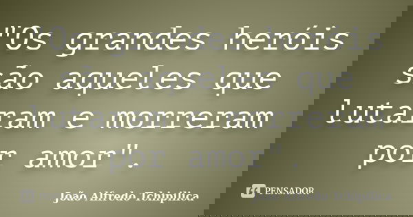 "Os grandes heróis são aqueles que lutaram e morreram por amor".... Frase de João Alfredo Tchipilica.