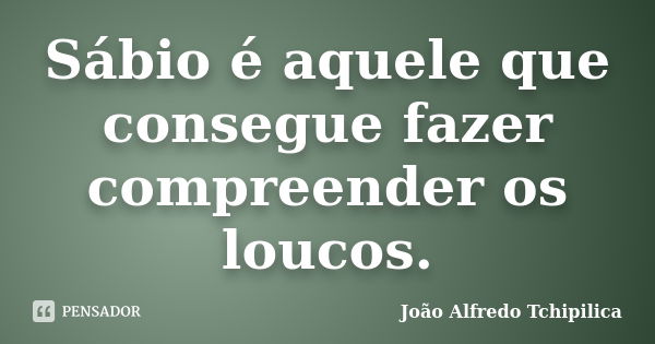 Sábio é aquele que consegue fazer compreender os loucos.... Frase de João Alfredo Tchipilica.