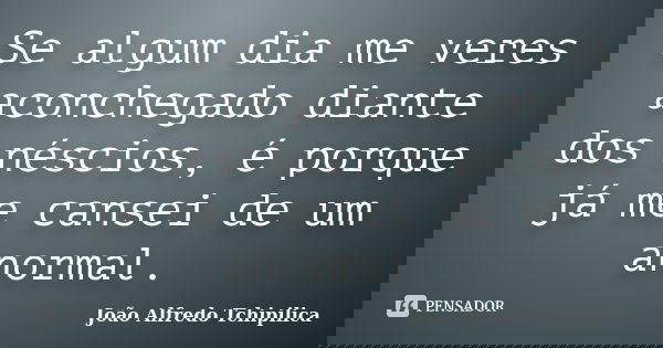 Se algum dia me veres aconchegado diante dos néscios, é porque já me cansei de um anormal.... Frase de João Alfredo Tchipilica.
