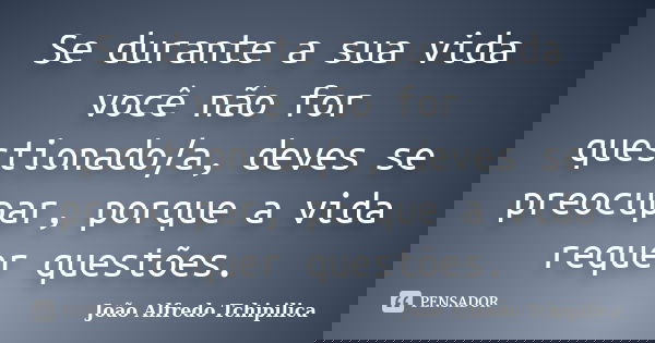 Se durante a sua vida você não for questionado/a, deves se preocupar, porque a vida requer questões.... Frase de João Alfredo Tchipilica.
