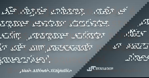 Se hoje choro, não é porque estou triste. Mas sim, porque sinto o vazio de um passado inesquecível.... Frase de João Alfredo Tchipilica.