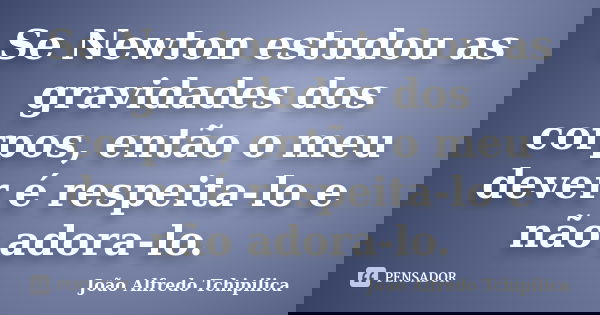 Se Newton estudou as gravidades dos corpos, então o meu dever é respeita-lo e não adora-lo.... Frase de João Alfredo Tchipilica.